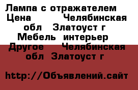 Лампа с отражателем. › Цена ­ 300 - Челябинская обл., Златоуст г. Мебель, интерьер » Другое   . Челябинская обл.,Златоуст г.